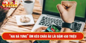 Nickname "Hai Bà Tưng" Ôm Kèo Cược Châu Âu VND88 Lãi Đậm 450 Triệu - Nửa Thật Nửa Ngờ