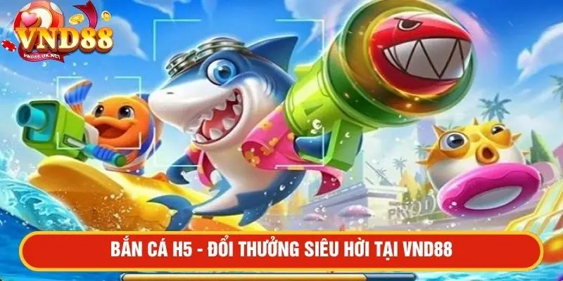 Bắn cá H5 - Đổi thưởng siêu hời tại VND88